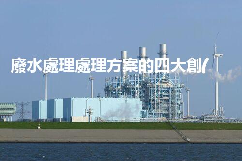 廢水處理處理方案的四大創(chuàng)新技術(shù)，您明白嗎？